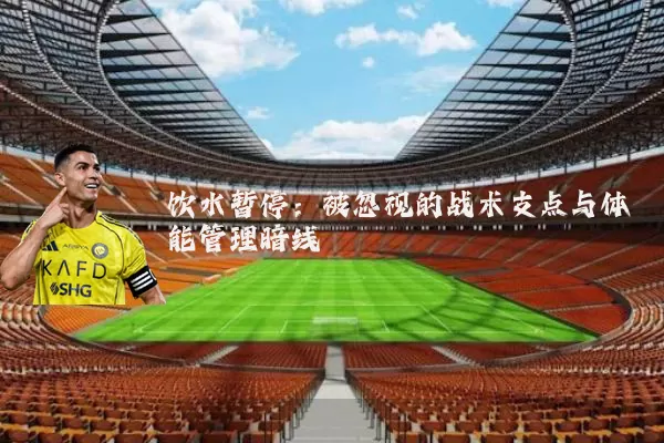 饮水暂停：被忽视的战术支点与体能管理暗线