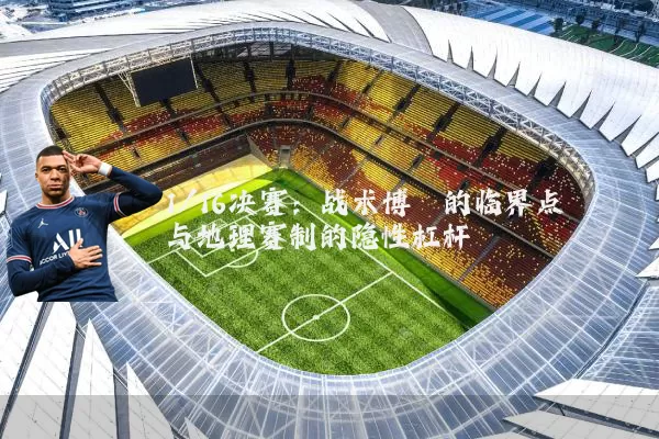 1/16决赛：战术博弈的临界点与地理赛制的隐性杠杆