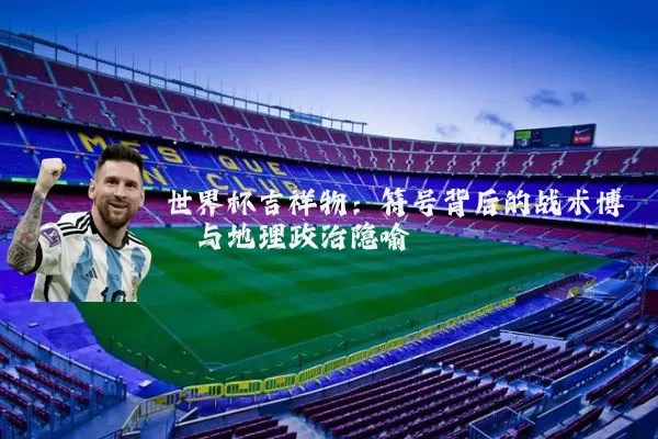 世界杯吉祥物:符号背后的战术博弈与地理政治隐喻