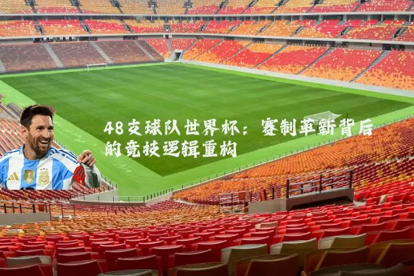 48支球队世界杯:赛制革新背后的竞技逻辑重构
