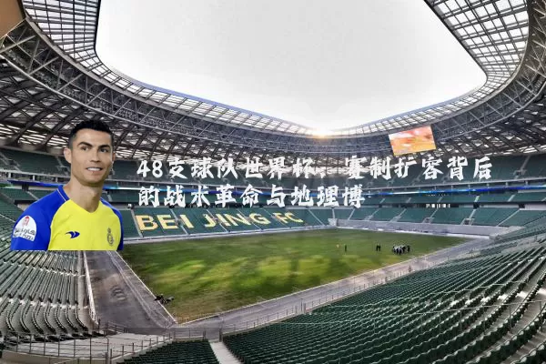 48支球队世界杯：赛制扩容背后的战术革命与地理博弈