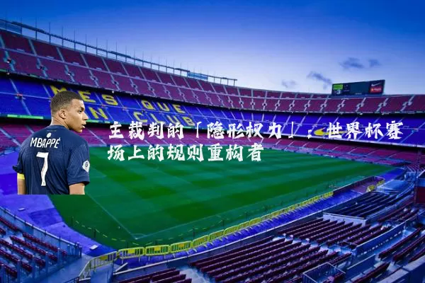 主裁判的「隐形权力」:世界杯赛场上的规则重构者