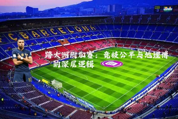 跨大洲附加赛:竞技公平与地理博弈的深层逻辑