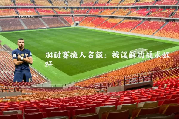 加时赛换人名额:被误解的战术杠杆