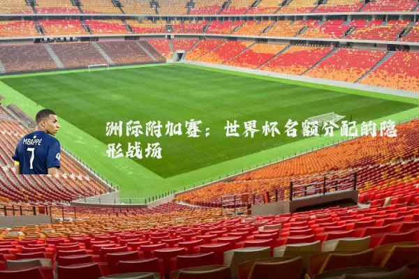 洲际附加赛：世界杯名额分配的隐形战场