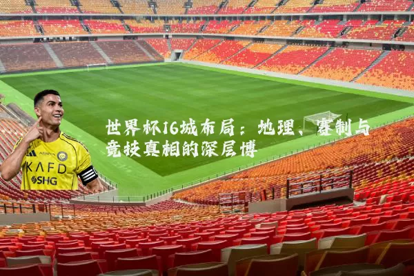 世界杯16城布局：地理、赛制与竞技真相的深层博弈