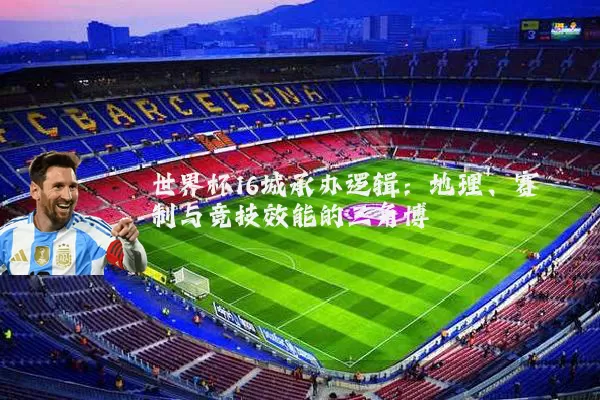 世界杯16城承办逻辑：地理、赛制与竞技效能的三角博弈