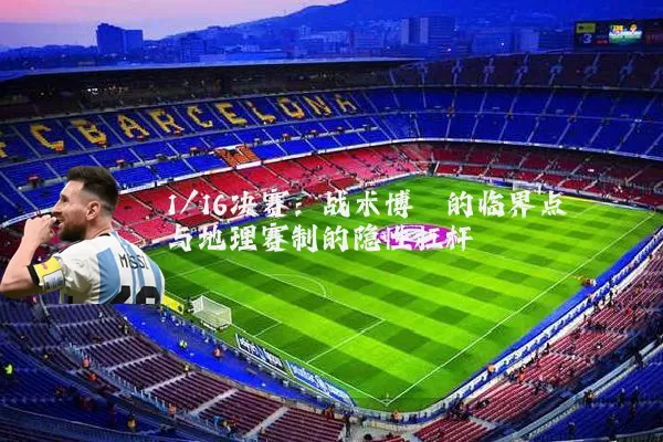 1/16决赛：战术博弈的临界点与地理赛制的隐性杠杆