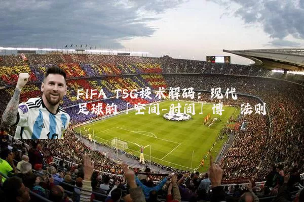 FIFA TSG技术解码:现代足球的「空间-时间」博弈法则