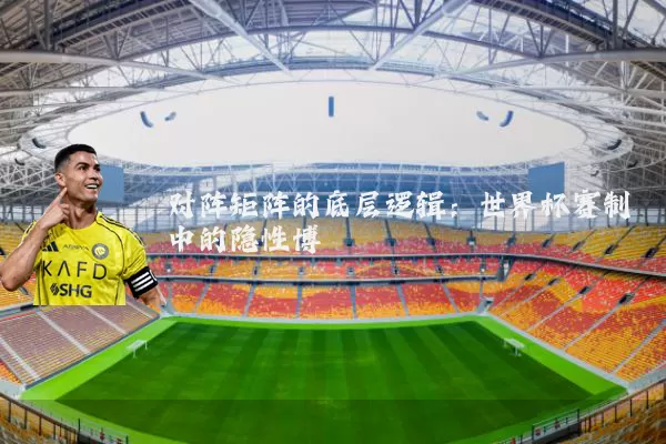 对阵矩阵的底层逻辑:世界杯赛制中的隐性博弈