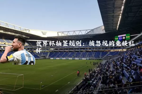 世界杯抽签规则:被忽视的竞技杠杆