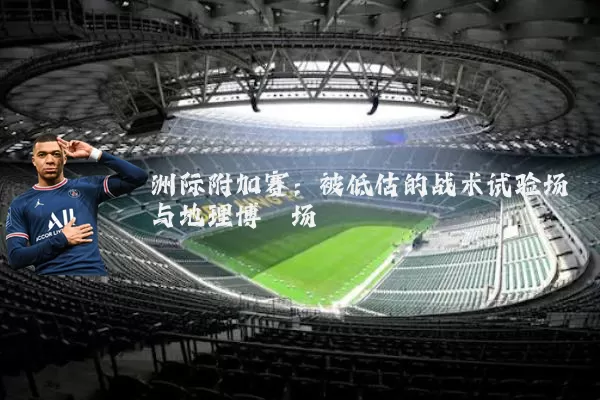 洲际附加赛:被低估的战术试验场与地理博弈场