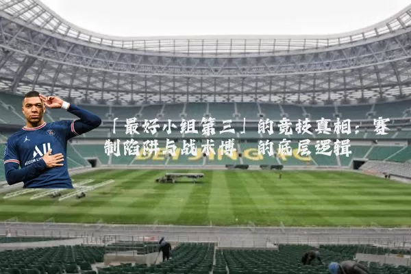 「最好小组第三」的竞技真相:赛制陷阱与战术博弈的底层逻辑